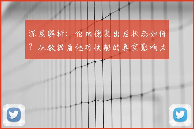 深度解析：伦纳德复出后状态如何？从数据看他对快船的真实影响力