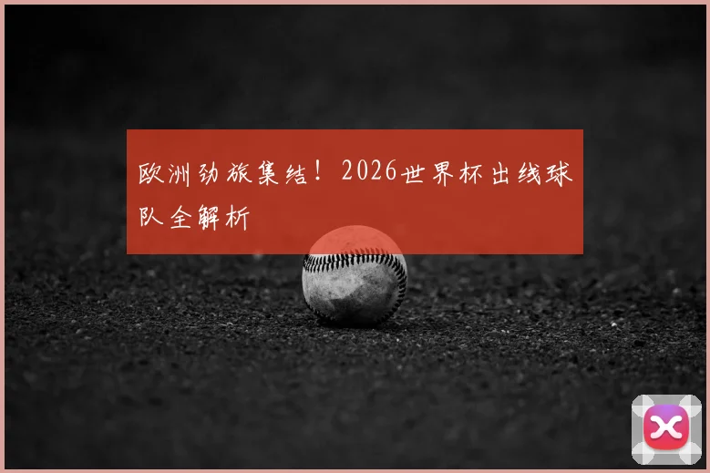 欧洲劲旅集结！2026世界杯出线球队全解析