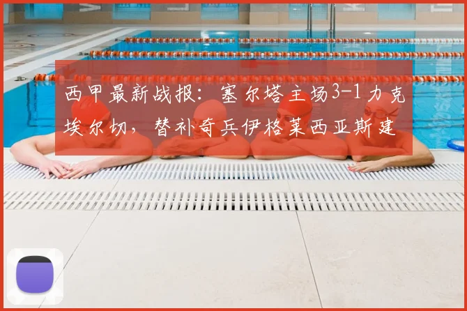 西甲最新战报：塞尔塔主场3-1力克埃尔切，替补奇兵伊格莱西亚斯建功锁定胜局