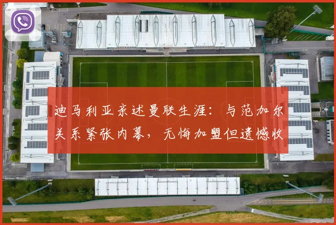 迪马利亚亲述曼联生涯：与范加尔关系紧张内幕，无悔加盟但遗憾收场