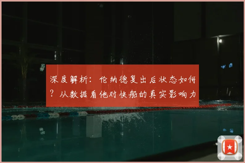 深度解析:伦纳德复出后状态如何?从数据看他对快船的真实影响力
