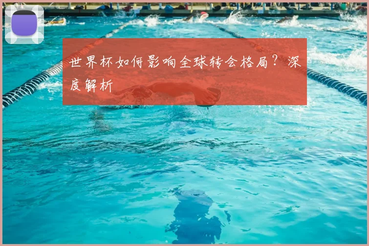 世界杯如何影响全球转会格局？深度解析