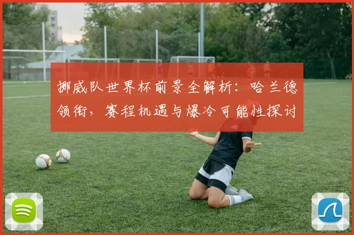 挪威队世界杯前景全解析：哈兰德领衔，赛程机遇与爆冷可能性探讨