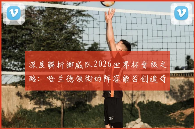 深度解析挪威队2026世界杯晋级之路：哈兰德领衔的阵容能否创造奇迹？