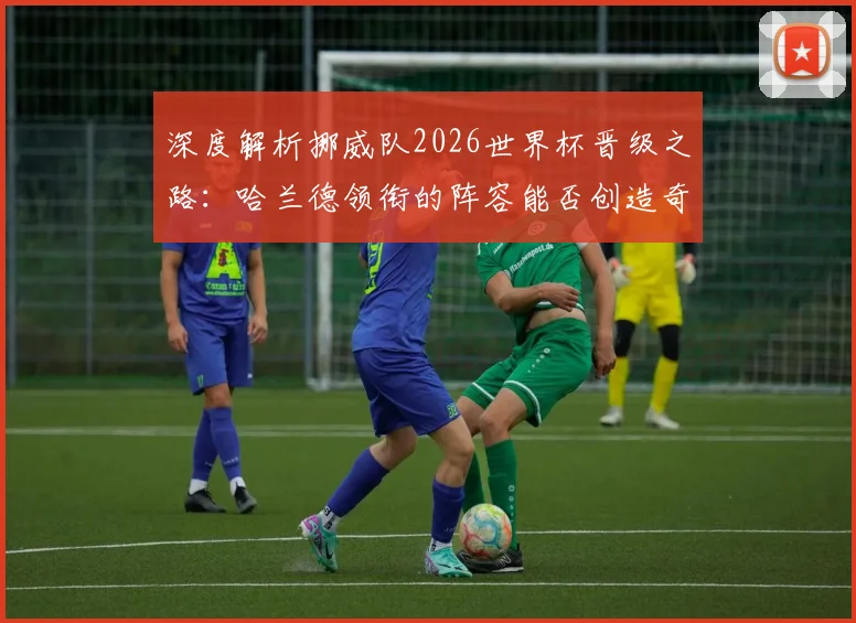 深度解析挪威队2026世界杯晋级之路：哈兰德领衔的阵容能否创造奇迹？
