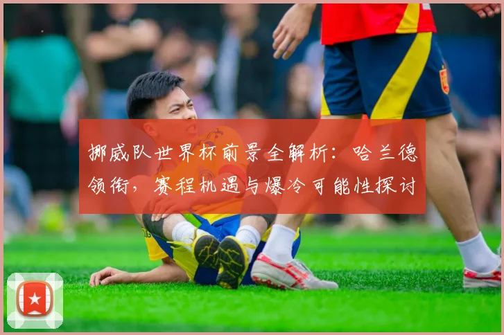 挪威队世界杯前景全解析：哈兰德领衔，赛程机遇与爆冷可能性探讨
